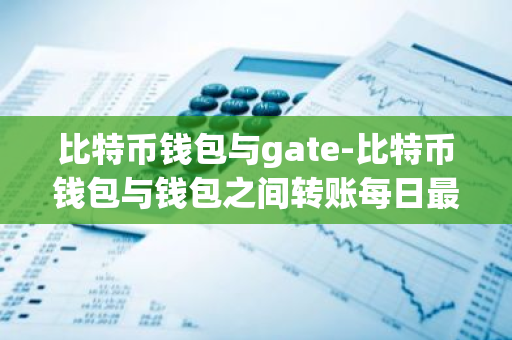 比特币钱包与 gate：钱包之间转账每日最高限额是多少？