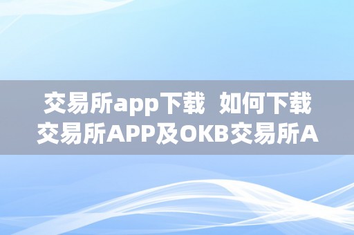 交易所app下载  如何下载交易所APP及OKB交易所APP，快速便捷进行数字货币交易