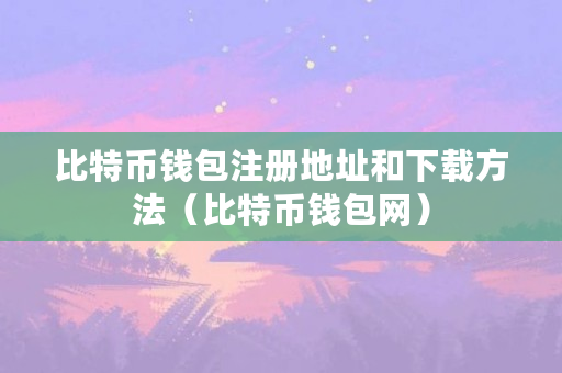 比特币钱包注册地址及下载方法，尽在比特币钱包网