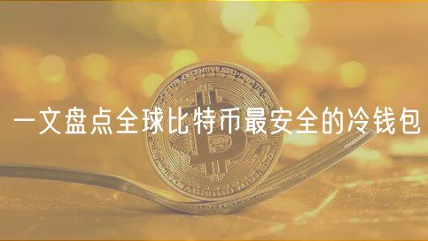 一文带你了解全球比特币最安全的冷钱包